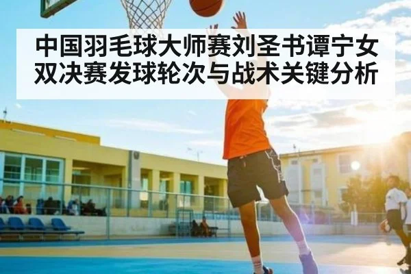 中国羽毛球大师赛刘圣书谭宁女双决赛发球轮次与战术关键分析