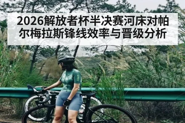 2026解放者杯半决赛河床对帕尔梅拉斯锋线效率与晋级分析