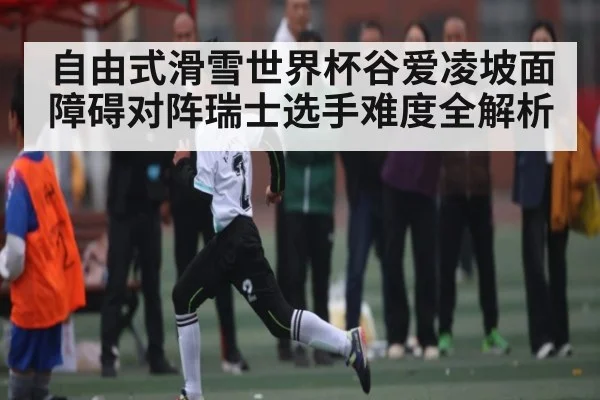 自由式滑雪世界杯谷爱凌坡面障碍对阵瑞士选手难度全解析