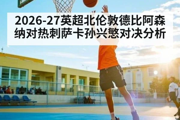 2026-27英超北伦敦德比阿森纳对热刺萨卡孙兴慜对决分析