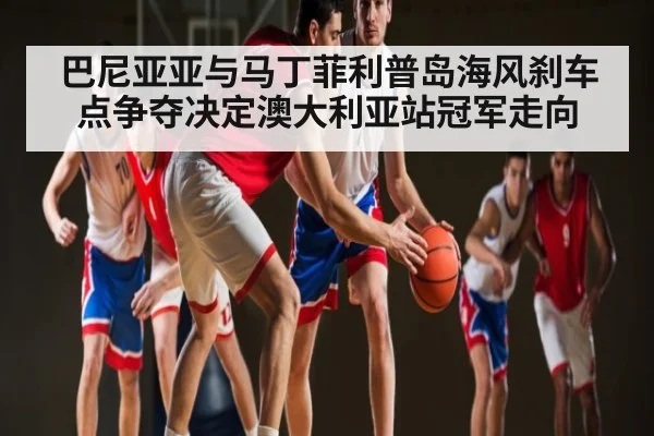 巴尼亚亚与马丁菲利普岛海风刹车点争夺决定澳大利亚站冠军走向