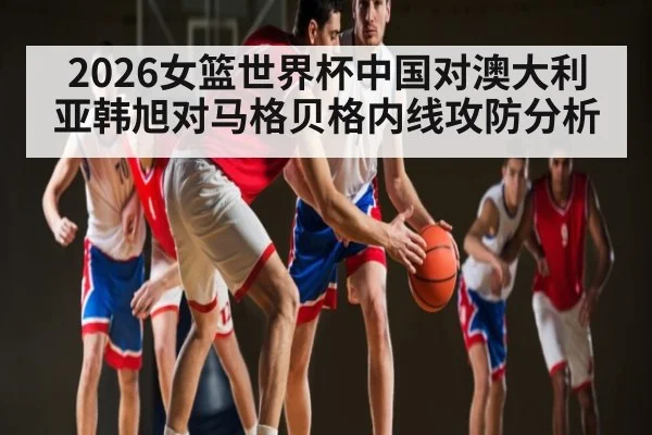 2026女篮世界杯中国对澳大利亚韩旭对马格贝格内线攻防分析