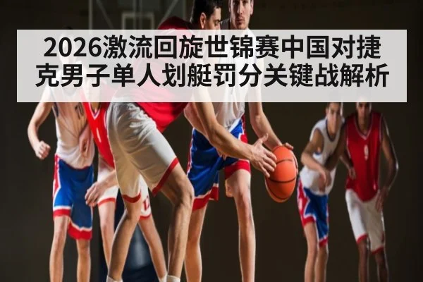 2026激流回旋世锦赛中国对捷克男子单人划艇罚分关键战解析