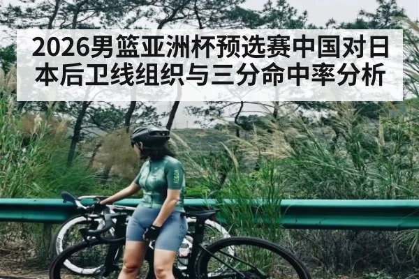 2026男篮亚洲杯预选赛中国对日本后卫线组织与三分命中率分析